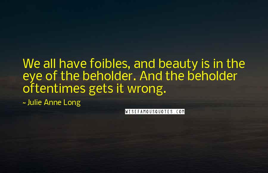 Julie Anne Long Quotes: We all have foibles, and beauty is in the eye of the beholder. And the beholder oftentimes gets it wrong.