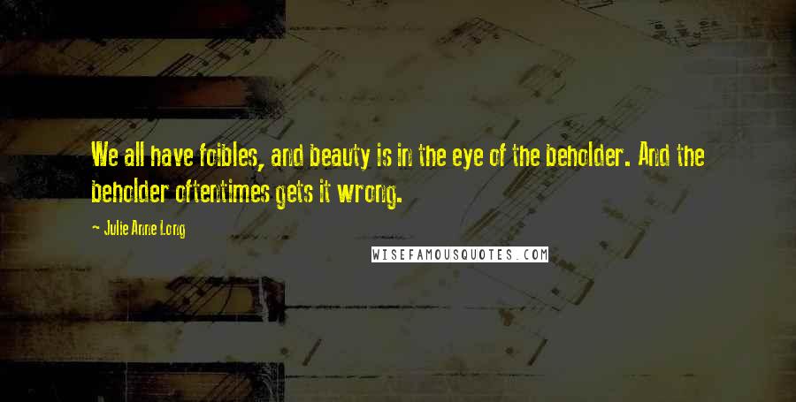 Julie Anne Long Quotes: We all have foibles, and beauty is in the eye of the beholder. And the beholder oftentimes gets it wrong.