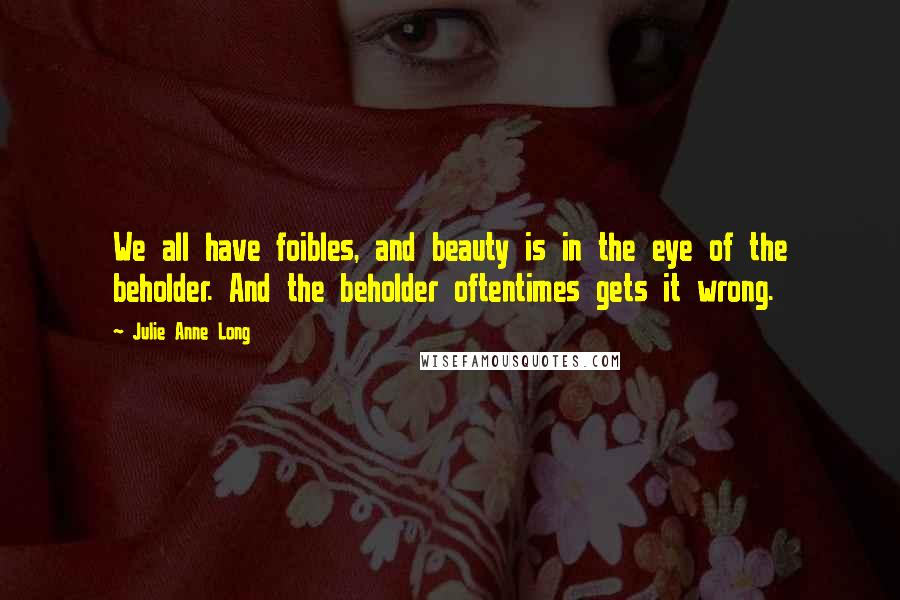 Julie Anne Long Quotes: We all have foibles, and beauty is in the eye of the beholder. And the beholder oftentimes gets it wrong.