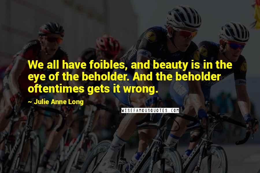 Julie Anne Long Quotes: We all have foibles, and beauty is in the eye of the beholder. And the beholder oftentimes gets it wrong.