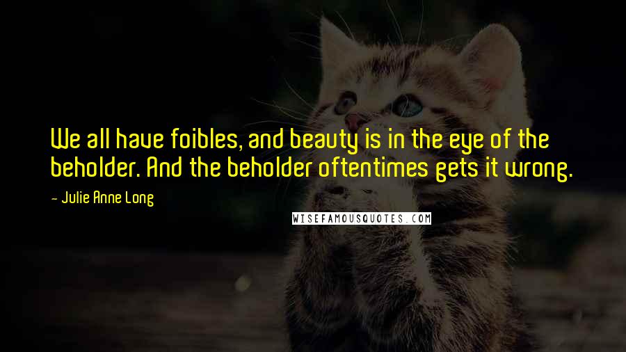 Julie Anne Long Quotes: We all have foibles, and beauty is in the eye of the beholder. And the beholder oftentimes gets it wrong.