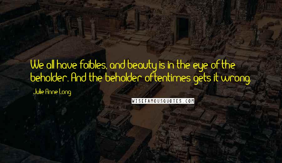 Julie Anne Long Quotes: We all have foibles, and beauty is in the eye of the beholder. And the beholder oftentimes gets it wrong.