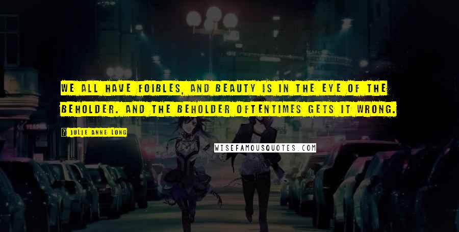 Julie Anne Long Quotes: We all have foibles, and beauty is in the eye of the beholder. And the beholder oftentimes gets it wrong.
