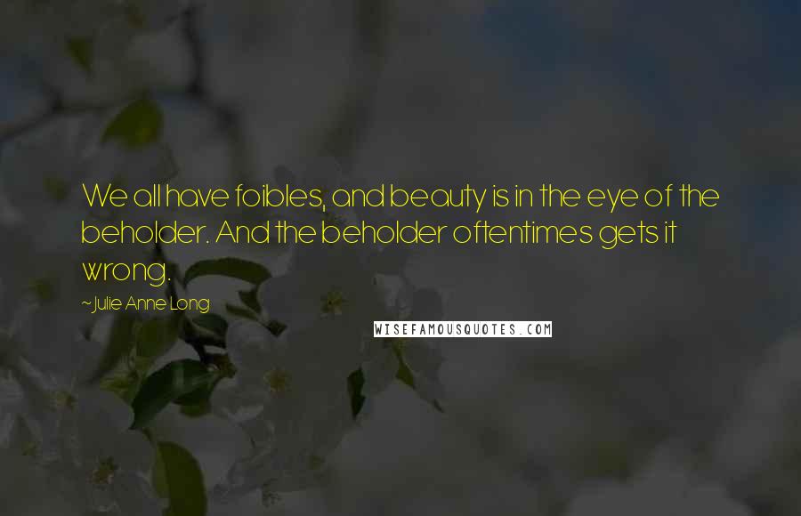 Julie Anne Long Quotes: We all have foibles, and beauty is in the eye of the beholder. And the beholder oftentimes gets it wrong.