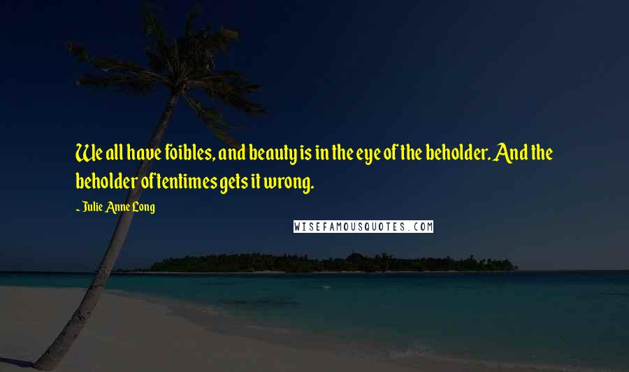 Julie Anne Long Quotes: We all have foibles, and beauty is in the eye of the beholder. And the beholder oftentimes gets it wrong.