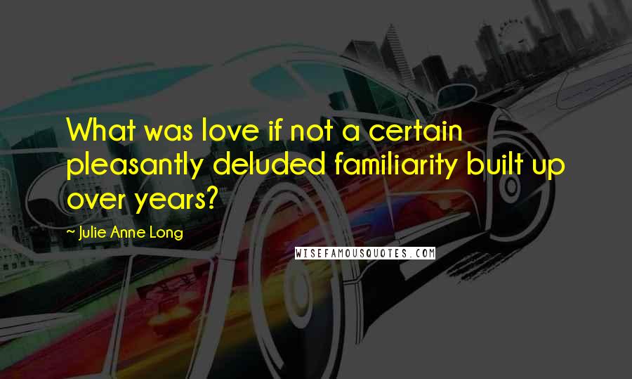 Julie Anne Long Quotes: What was love if not a certain pleasantly deluded familiarity built up over years?