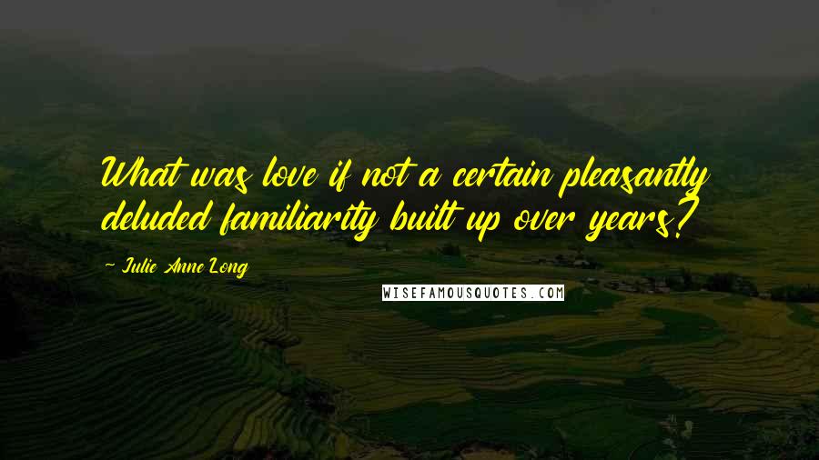 Julie Anne Long Quotes: What was love if not a certain pleasantly deluded familiarity built up over years?