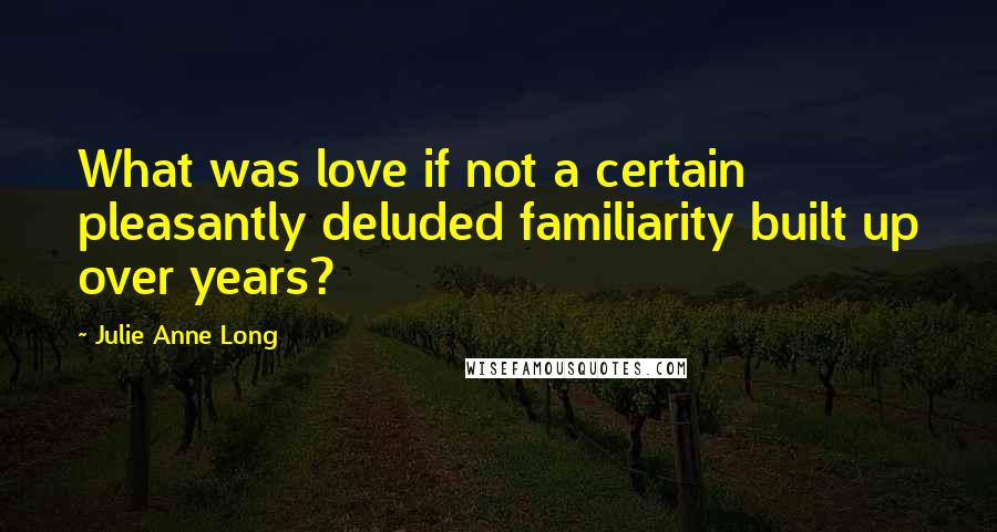 Julie Anne Long Quotes: What was love if not a certain pleasantly deluded familiarity built up over years?