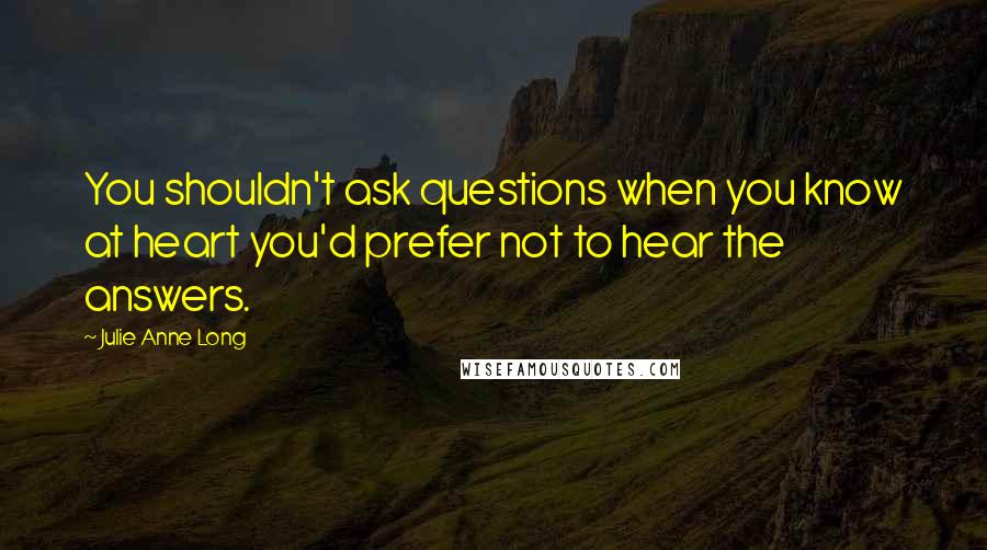 Julie Anne Long Quotes: You shouldn't ask questions when you know at heart you'd prefer not to hear the answers.