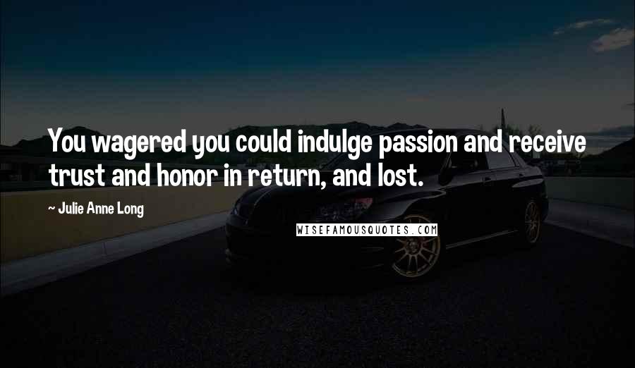 Julie Anne Long Quotes: You wagered you could indulge passion and receive trust and honor in return, and lost.