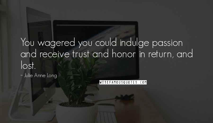 Julie Anne Long Quotes: You wagered you could indulge passion and receive trust and honor in return, and lost.