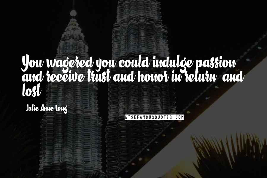 Julie Anne Long Quotes: You wagered you could indulge passion and receive trust and honor in return, and lost.