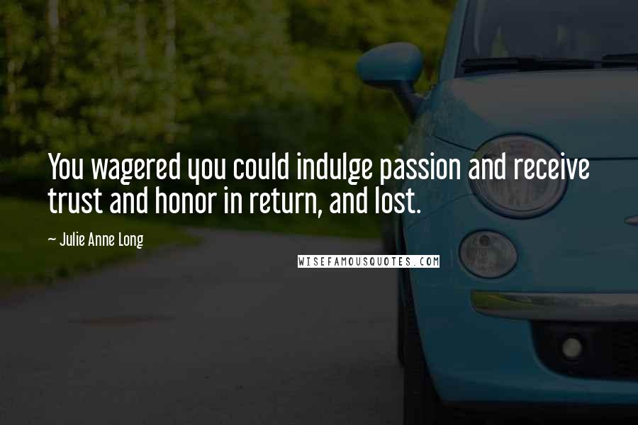 Julie Anne Long Quotes: You wagered you could indulge passion and receive trust and honor in return, and lost.