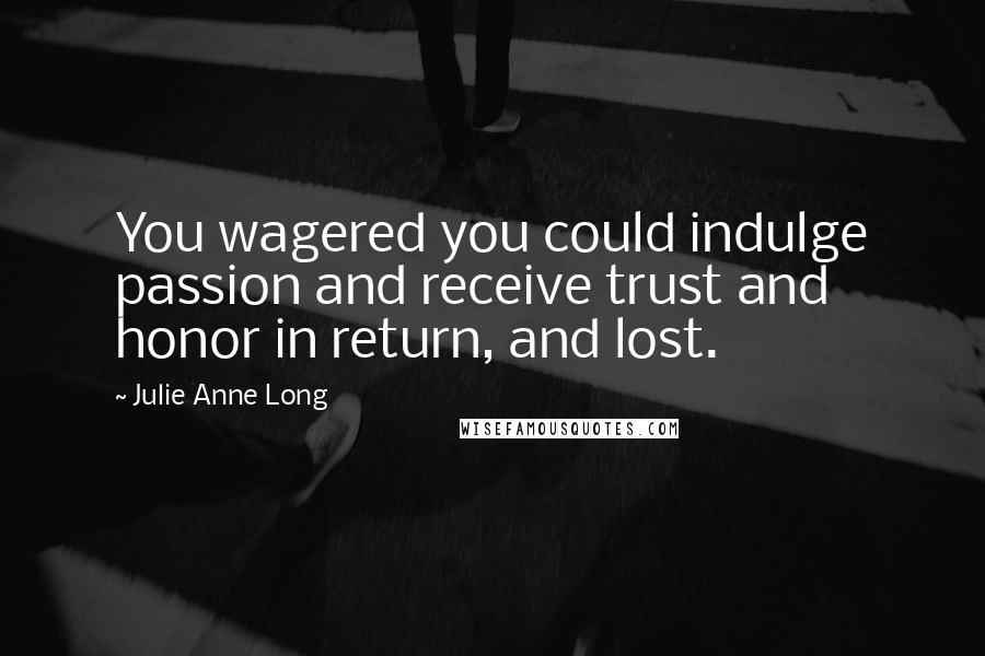 Julie Anne Long Quotes: You wagered you could indulge passion and receive trust and honor in return, and lost.