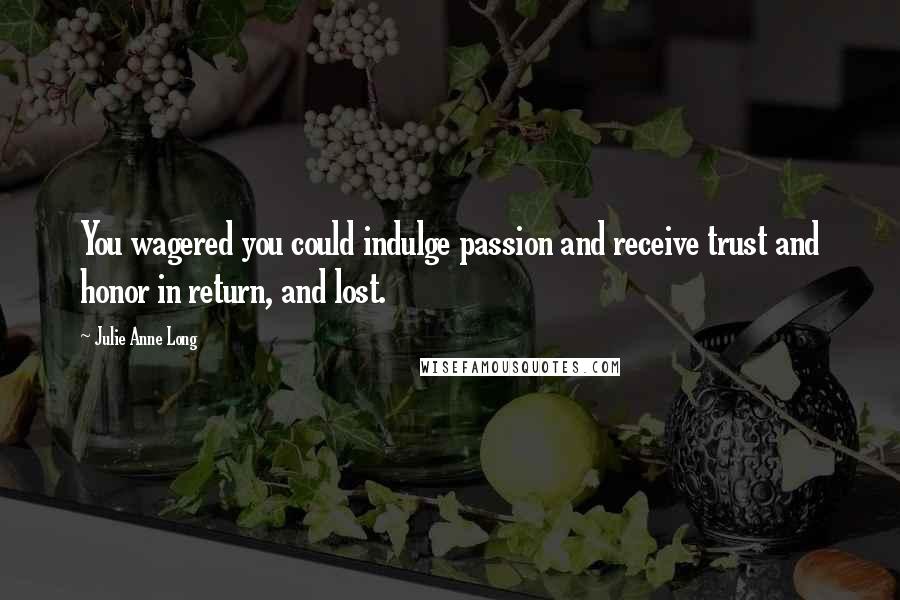 Julie Anne Long Quotes: You wagered you could indulge passion and receive trust and honor in return, and lost.