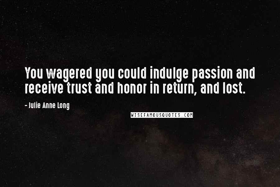 Julie Anne Long Quotes: You wagered you could indulge passion and receive trust and honor in return, and lost.