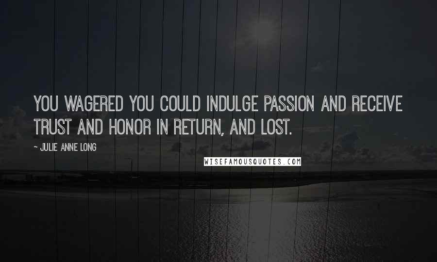 Julie Anne Long Quotes: You wagered you could indulge passion and receive trust and honor in return, and lost.