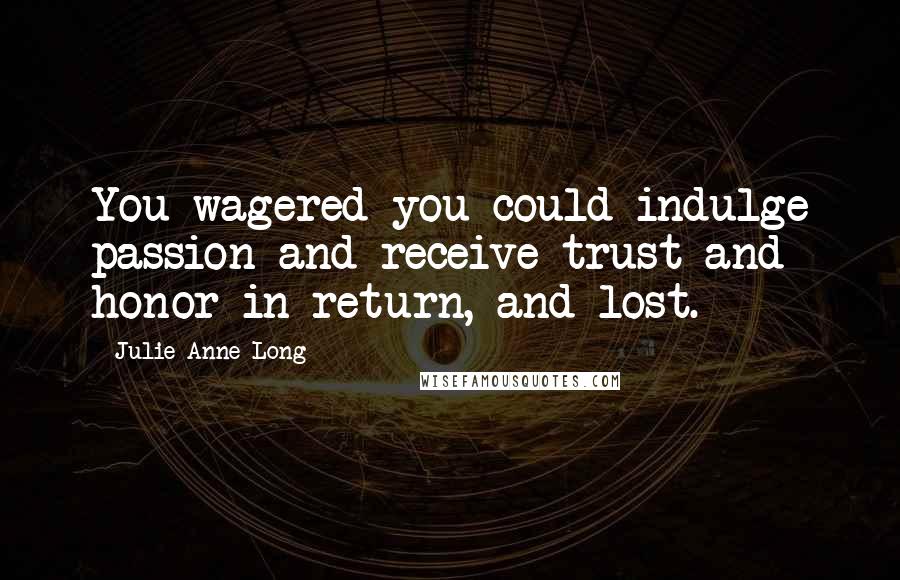 Julie Anne Long Quotes: You wagered you could indulge passion and receive trust and honor in return, and lost.