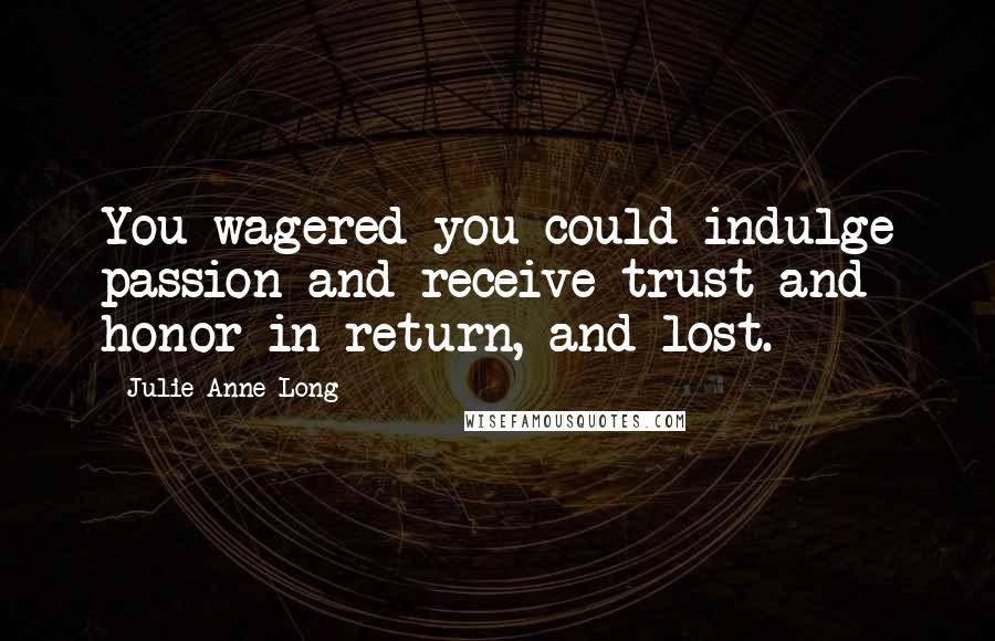 Julie Anne Long Quotes: You wagered you could indulge passion and receive trust and honor in return, and lost.