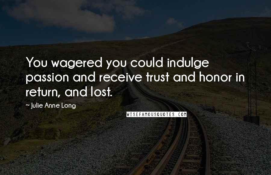 Julie Anne Long Quotes: You wagered you could indulge passion and receive trust and honor in return, and lost.