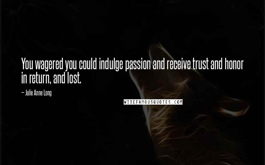 Julie Anne Long Quotes: You wagered you could indulge passion and receive trust and honor in return, and lost.