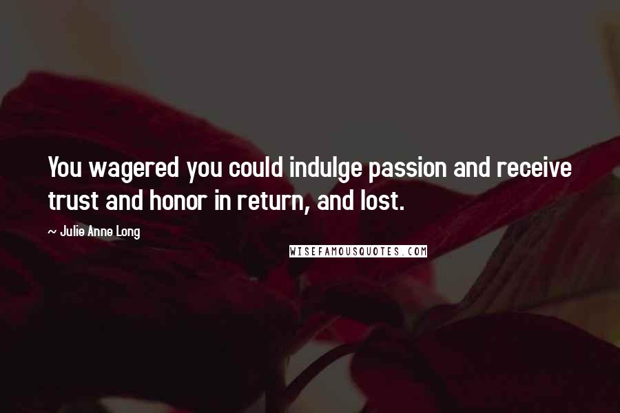 Julie Anne Long Quotes: You wagered you could indulge passion and receive trust and honor in return, and lost.