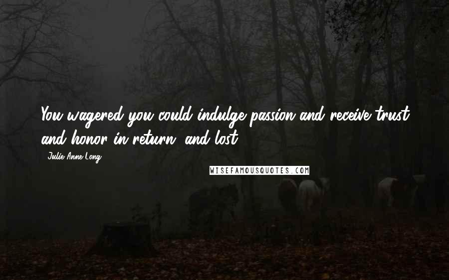 Julie Anne Long Quotes: You wagered you could indulge passion and receive trust and honor in return, and lost.