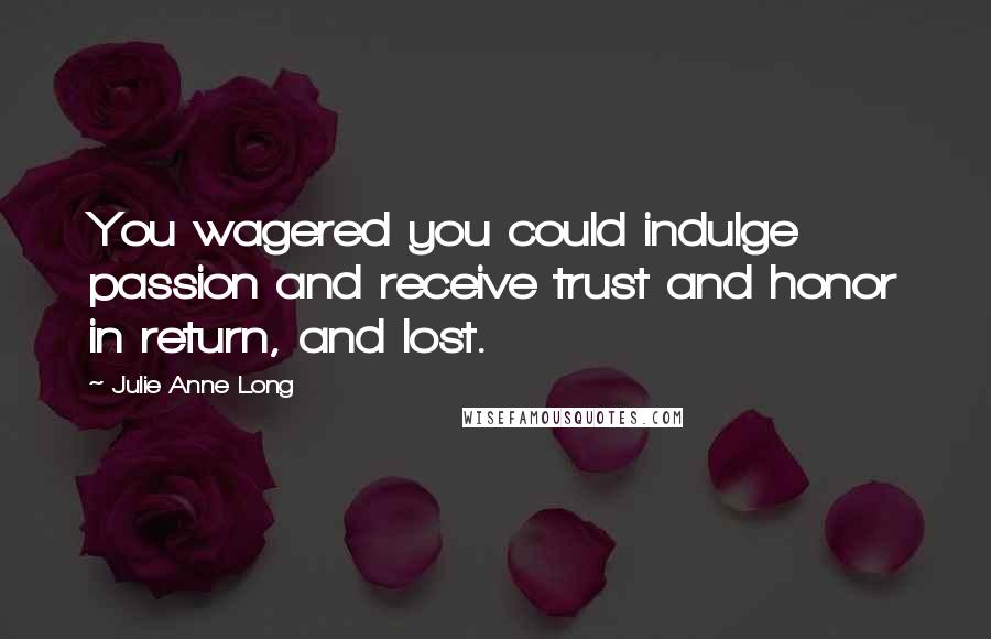 Julie Anne Long Quotes: You wagered you could indulge passion and receive trust and honor in return, and lost.