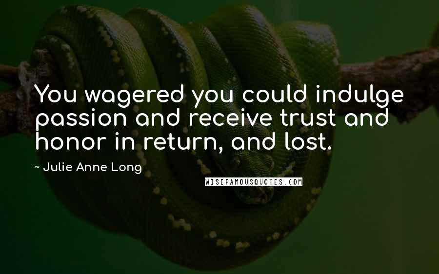 Julie Anne Long Quotes: You wagered you could indulge passion and receive trust and honor in return, and lost.