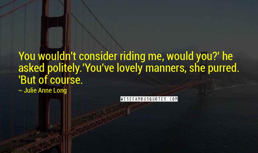 Julie Anne Long Quotes: You wouldn't consider riding me, would you?' he asked politely.'You've lovely manners, she purred. 'But of course.