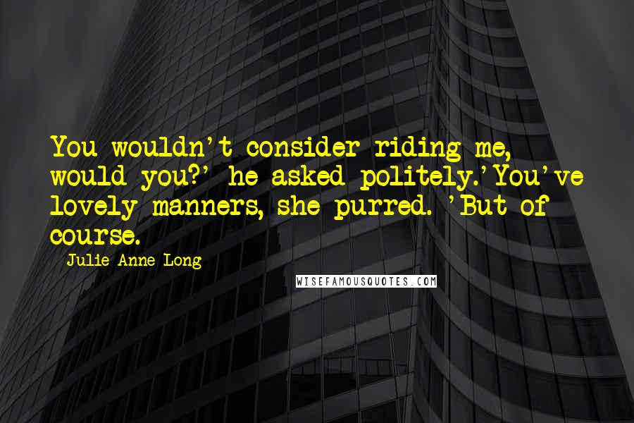 Julie Anne Long Quotes: You wouldn't consider riding me, would you?' he asked politely.'You've lovely manners, she purred. 'But of course.