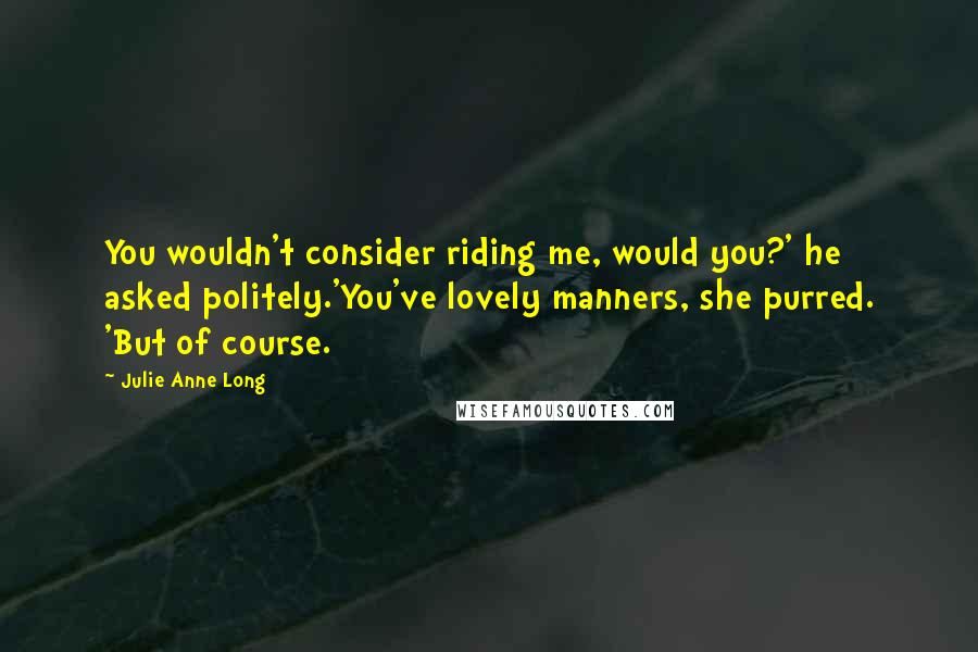 Julie Anne Long Quotes: You wouldn't consider riding me, would you?' he asked politely.'You've lovely manners, she purred. 'But of course.