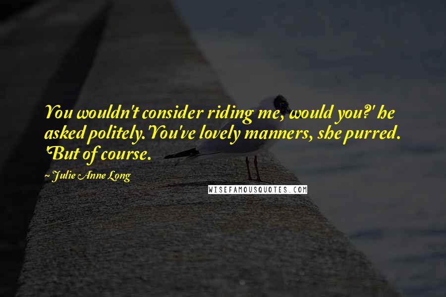 Julie Anne Long Quotes: You wouldn't consider riding me, would you?' he asked politely.'You've lovely manners, she purred. 'But of course.