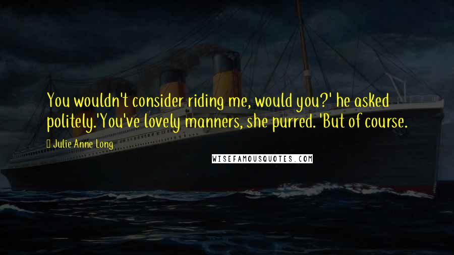 Julie Anne Long Quotes: You wouldn't consider riding me, would you?' he asked politely.'You've lovely manners, she purred. 'But of course.