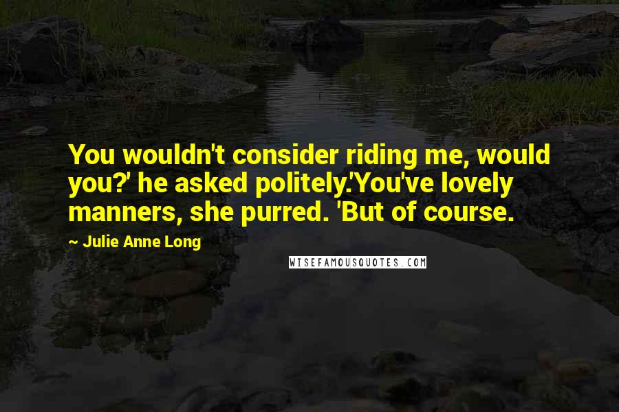 Julie Anne Long Quotes: You wouldn't consider riding me, would you?' he asked politely.'You've lovely manners, she purred. 'But of course.