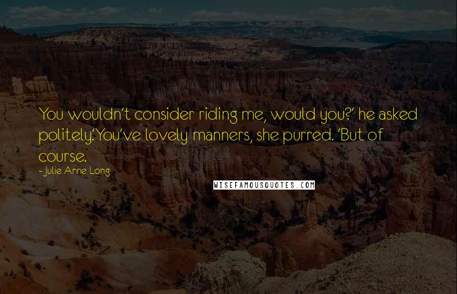 Julie Anne Long Quotes: You wouldn't consider riding me, would you?' he asked politely.'You've lovely manners, she purred. 'But of course.