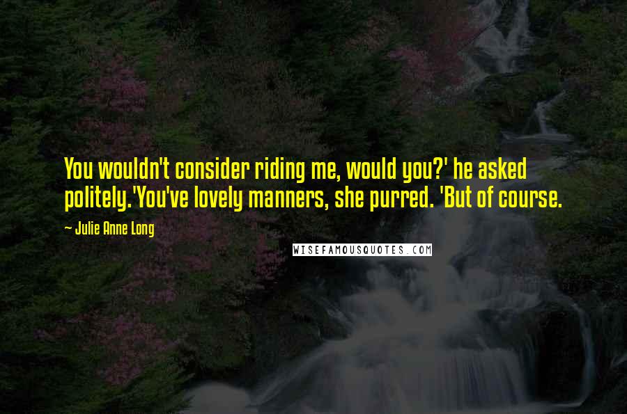 Julie Anne Long Quotes: You wouldn't consider riding me, would you?' he asked politely.'You've lovely manners, she purred. 'But of course.