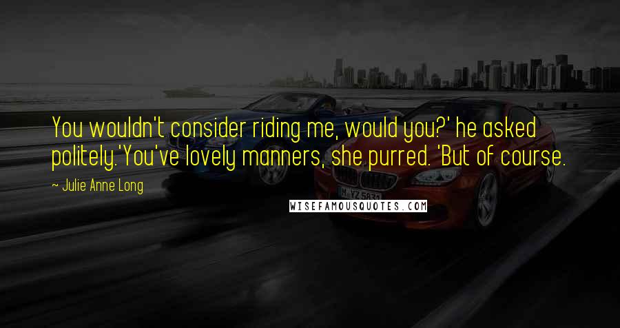 Julie Anne Long Quotes: You wouldn't consider riding me, would you?' he asked politely.'You've lovely manners, she purred. 'But of course.