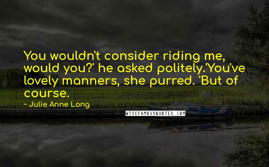 Julie Anne Long Quotes: You wouldn't consider riding me, would you?' he asked politely.'You've lovely manners, she purred. 'But of course.
