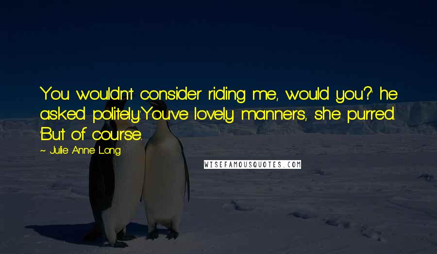 Julie Anne Long Quotes: You wouldn't consider riding me, would you?' he asked politely.'You've lovely manners, she purred. 'But of course.