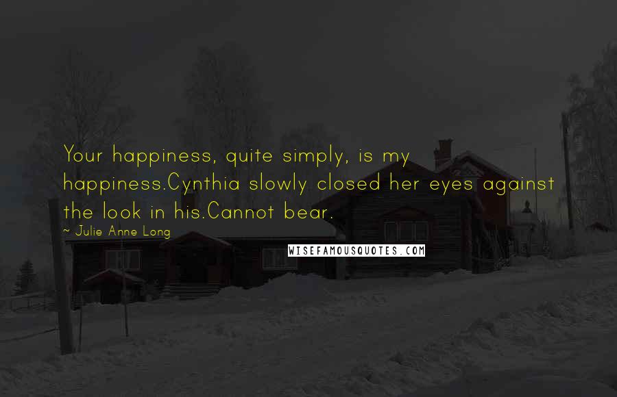 Julie Anne Long Quotes: Your happiness, quite simply, is my happiness.Cynthia slowly closed her eyes against the look in his.Cannot bear.