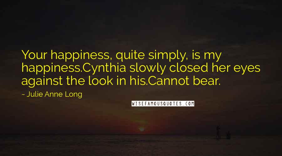 Julie Anne Long Quotes: Your happiness, quite simply, is my happiness.Cynthia slowly closed her eyes against the look in his.Cannot bear.