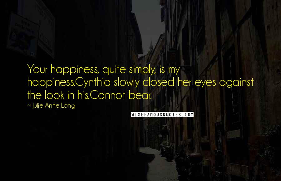 Julie Anne Long Quotes: Your happiness, quite simply, is my happiness.Cynthia slowly closed her eyes against the look in his.Cannot bear.