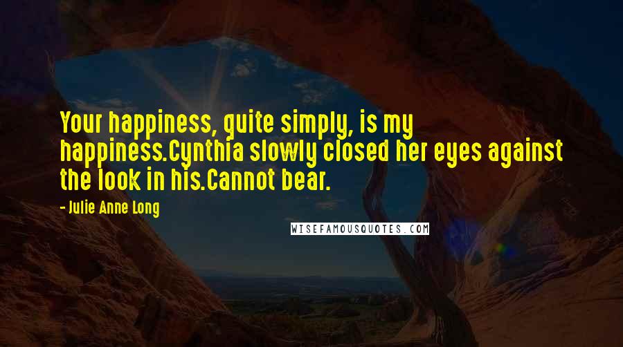 Julie Anne Long Quotes: Your happiness, quite simply, is my happiness.Cynthia slowly closed her eyes against the look in his.Cannot bear.