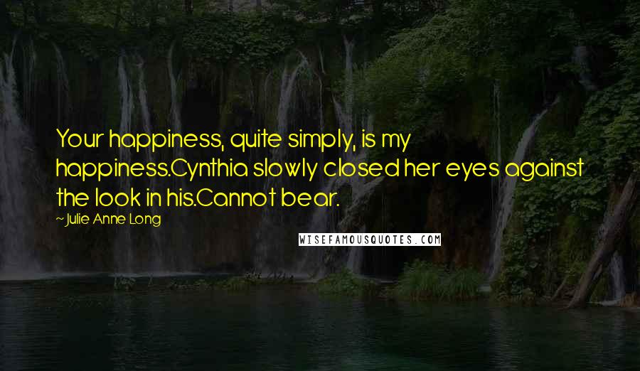 Julie Anne Long Quotes: Your happiness, quite simply, is my happiness.Cynthia slowly closed her eyes against the look in his.Cannot bear.