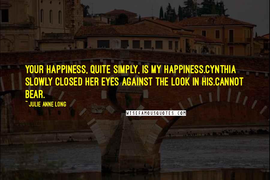Julie Anne Long Quotes: Your happiness, quite simply, is my happiness.Cynthia slowly closed her eyes against the look in his.Cannot bear.