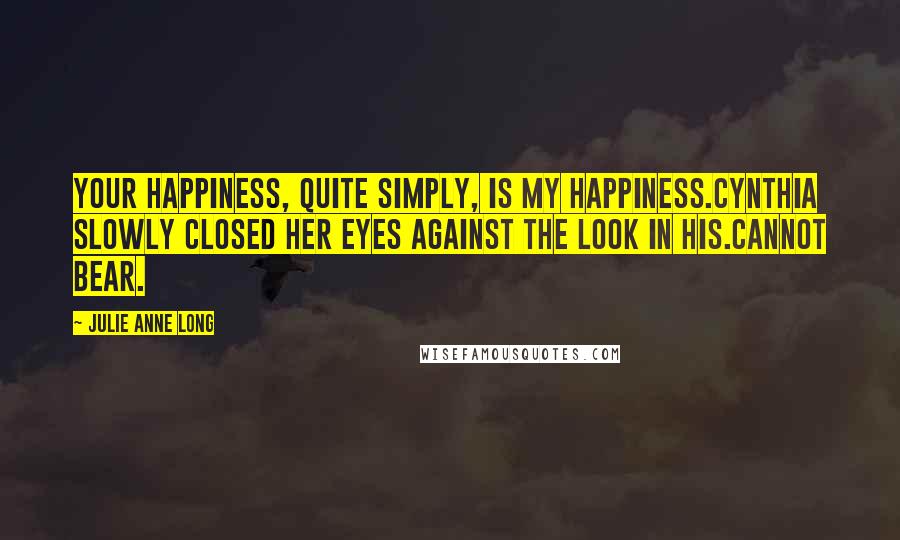 Julie Anne Long Quotes: Your happiness, quite simply, is my happiness.Cynthia slowly closed her eyes against the look in his.Cannot bear.