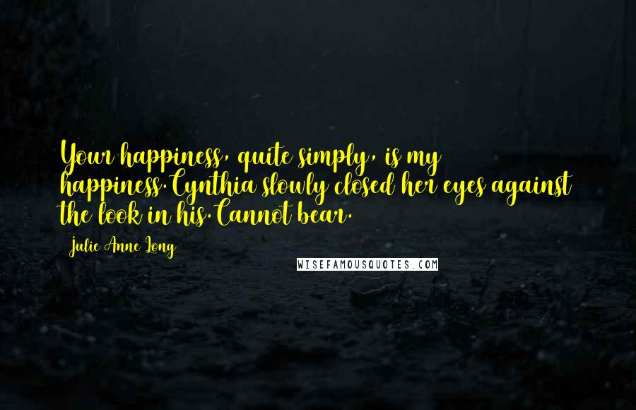 Julie Anne Long Quotes: Your happiness, quite simply, is my happiness.Cynthia slowly closed her eyes against the look in his.Cannot bear.