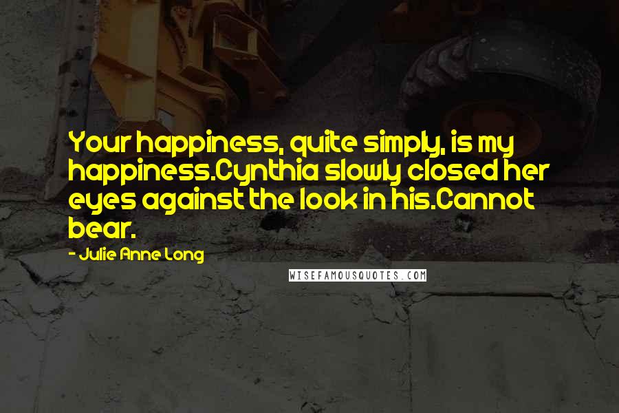 Julie Anne Long Quotes: Your happiness, quite simply, is my happiness.Cynthia slowly closed her eyes against the look in his.Cannot bear.