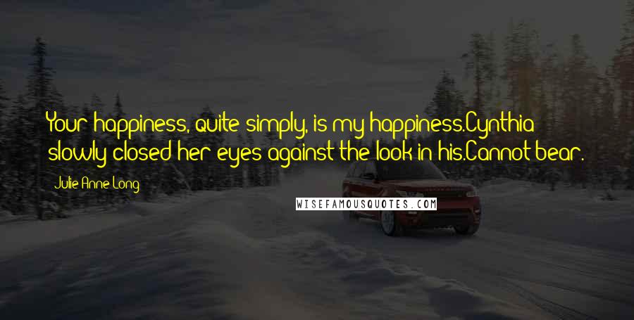 Julie Anne Long Quotes: Your happiness, quite simply, is my happiness.Cynthia slowly closed her eyes against the look in his.Cannot bear.